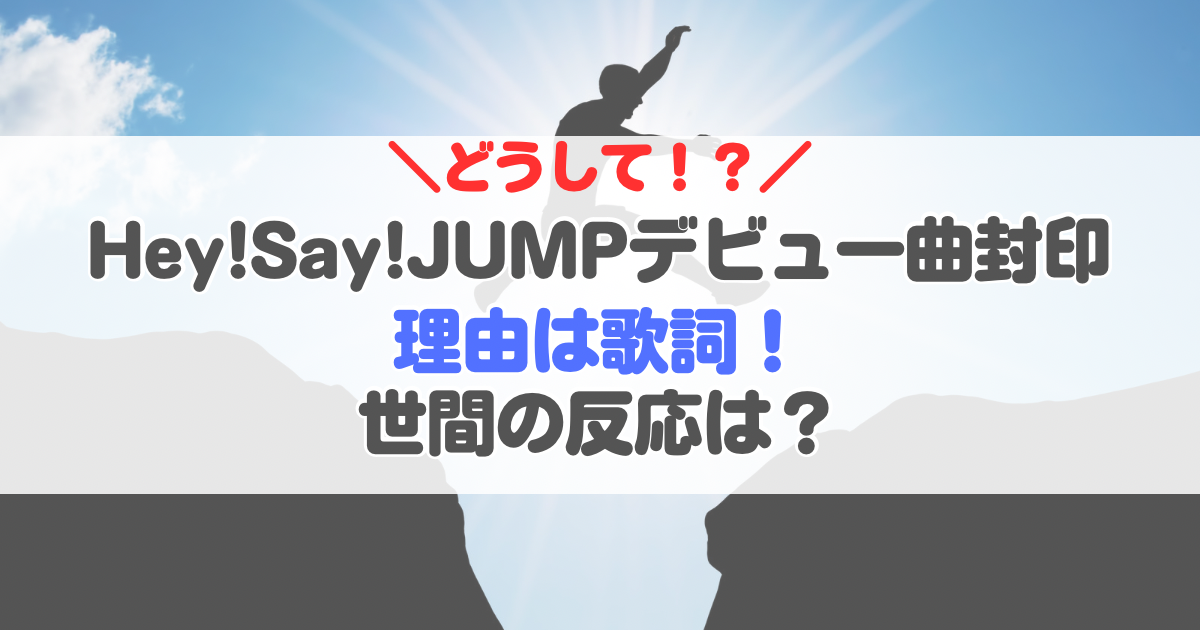 デビュー曲封印【なぜ】Hey!Say!JUMP理由は歌詞！世間の反応は？